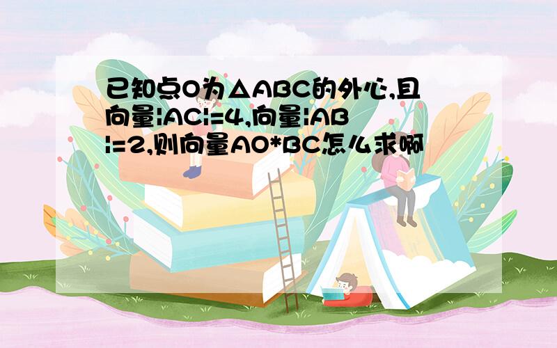 已知点O为△ABC的外心,且向量|AC|=4,向量|AB|=2,则向量AO*BC怎么求啊