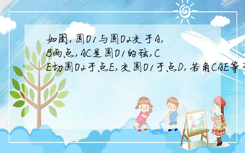 如图,圆O1与圆O2交于A,B两点,AC是圆O1的弦,CE切圆O2于点E,交圆O1于点D,若角CAE等于55度,求角DBC的度数在1小时之内回答.为什么∠BDE=∠CAB，∠BED=∠BAE？