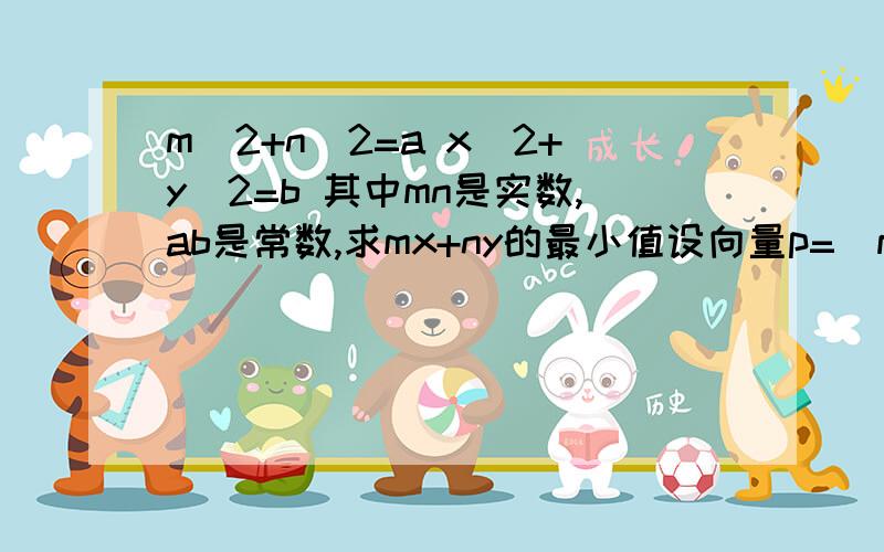 m^2+n^2=a x^2+y^2=b 其中mn是实数,ab是常数,求mx+ny的最小值设向量p=（m,n）,向量q=（x,y）|p|=√（m^2+n^2）=√a,|q|=√（x^2+y^2）=√bmx+ny=向量p*向量q≤|p||q|=√（ab）,当且仅当p,q同向时取等号.就是最后