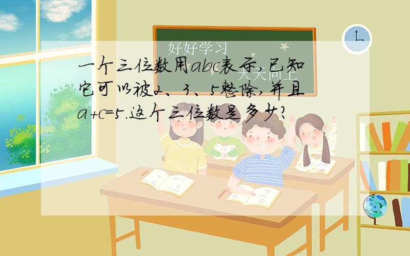 一个三位数用abc表示,已知它可以被2、3、5整除,并且a+c=5.这个三位数是多少?