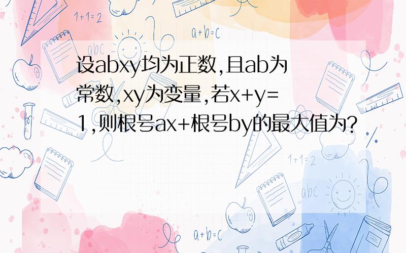 设abxy均为正数,且ab为常数,xy为变量,若x+y=1,则根号ax+根号by的最大值为?