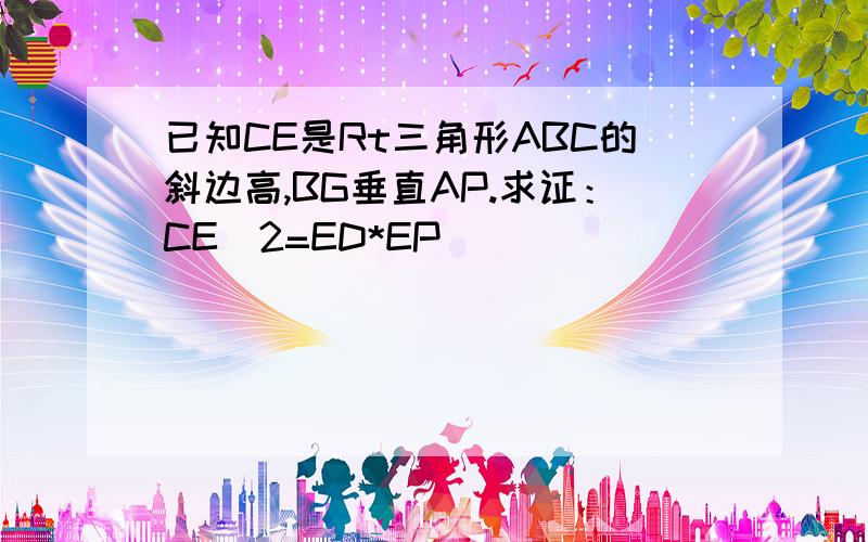 已知CE是Rt三角形ABC的斜边高,BG垂直AP.求证：CE^2=ED*EP