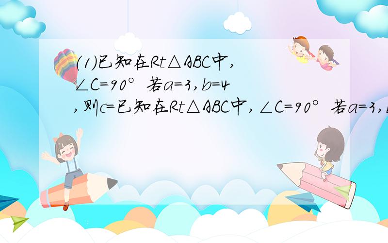 （1）已知在Rt△ABC中,∠C=90°若a=3,b=4,则c=已知在Rt△ABC中,∠C=90°若a=3,b=4,则c=_______若a=40,b=9,则c=_________若a=6,c=10,则b=_________若c=25,b=15,则a=________（2）已知在Rt△ABC中,∠C=90°,AB=10若∠A=30°,则BC=____