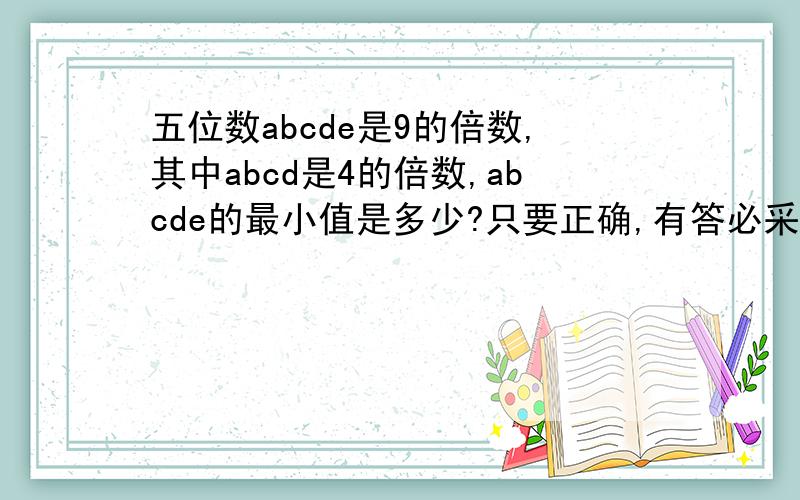 五位数abcde是9的倍数,其中abcd是4的倍数,abcde的最小值是多少?只要正确,有答必采.