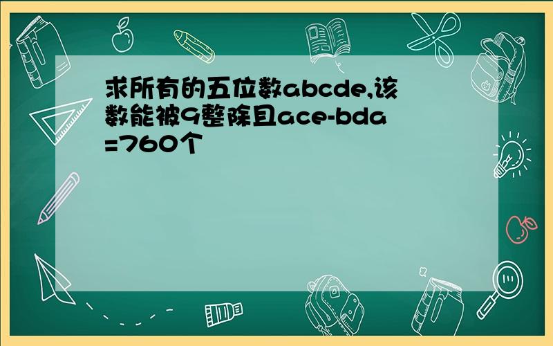 求所有的五位数abcde,该数能被9整除且ace-bda=760个