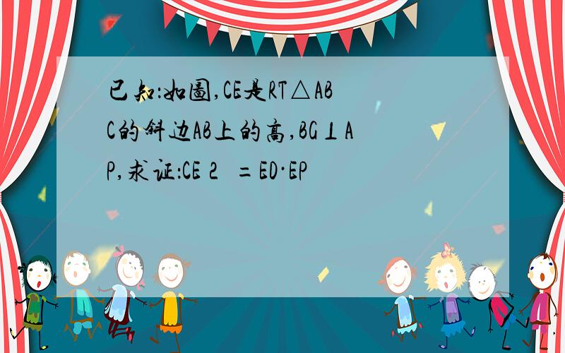 已知：如图,CE是RT△ABC的斜边AB上的高,BG⊥AP,求证：CE２ =ED·EP