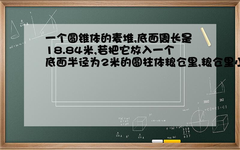 一个圆锥体的麦堆,底面周长是18.84米,若把它放入一个底面半径为2米的圆柱体粮仓里,粮仓里小麦有多高? 在比例尺为1:5000000的地图上,量得ab两地距离为18厘米.甲乙两辆汽车同时从ab两地相向而