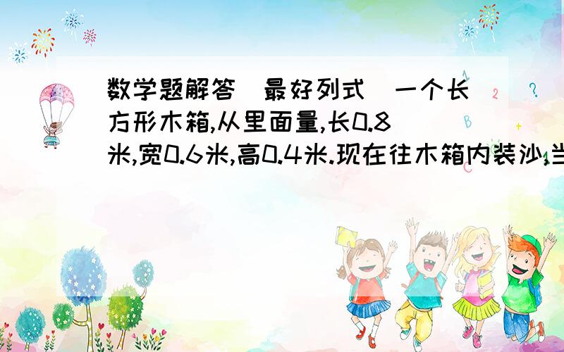 数学题解答（最好列式）一个长方形木箱,从里面量,长0.8米,宽0.6米,高0.4米.现在往木箱内装沙,当沙面距箱口0.米时,箱内空余部分占木箱容积的百分之几?