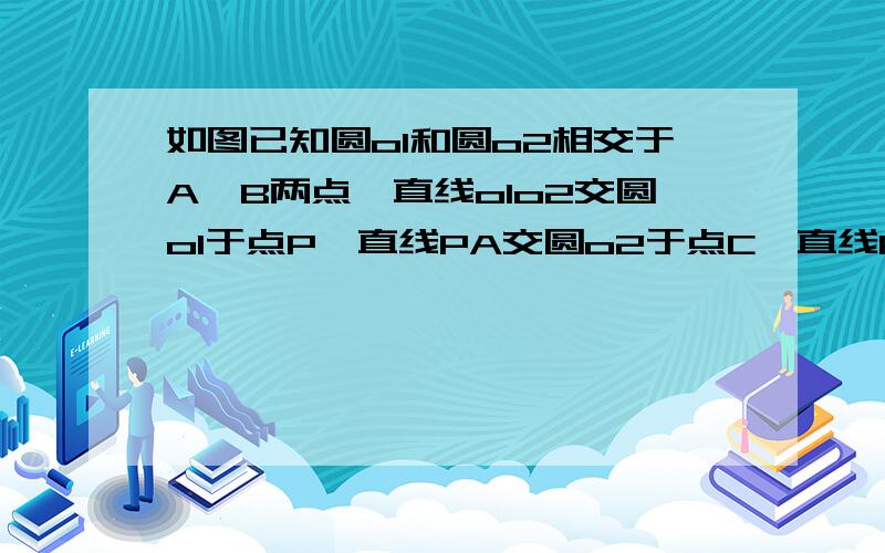 如图已知圆o1和圆o2相交于A,B两点,直线o1o2交圆o1于点P,直线PA交圆o2于点C,直线PB交圆o于点D求证o1o2垂直CD