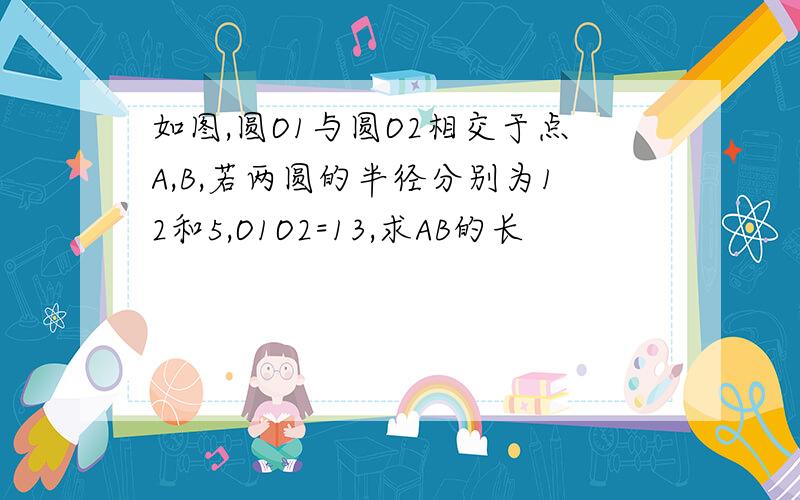 如图,圆O1与圆O2相交于点A,B,若两圆的半径分别为12和5,O1O2=13,求AB的长