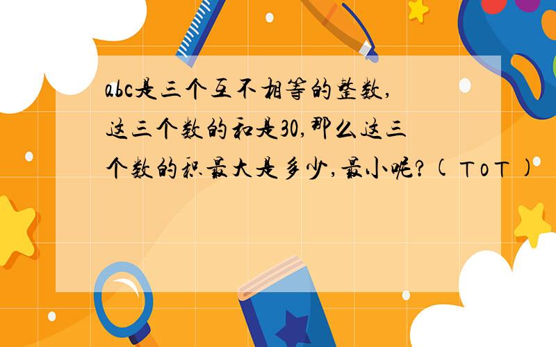 abc是三个互不相等的整数,这三个数的和是30,那么这三个数的积最大是多少,最小呢?(ㄒoㄒ)