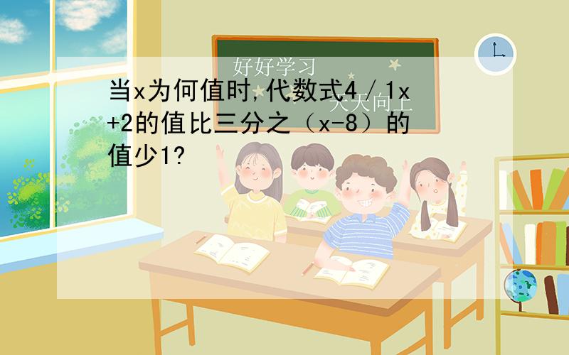 当x为何值时,代数式4／1x+2的值比三分之（x-8）的值少1?