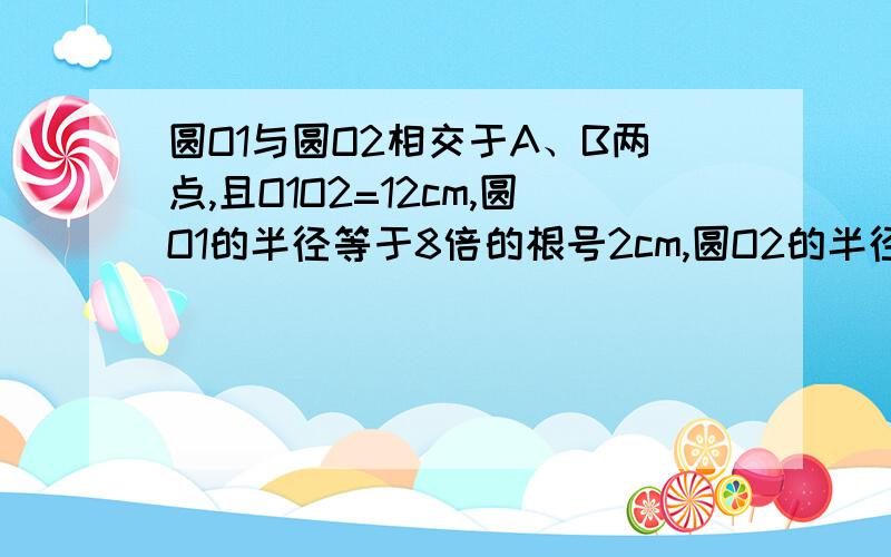 圆O1与圆O2相交于A、B两点,且O1O2=12cm,圆O1的半径等于8倍的根号2cm,圆O2的半径等于4cm,求AB的长.