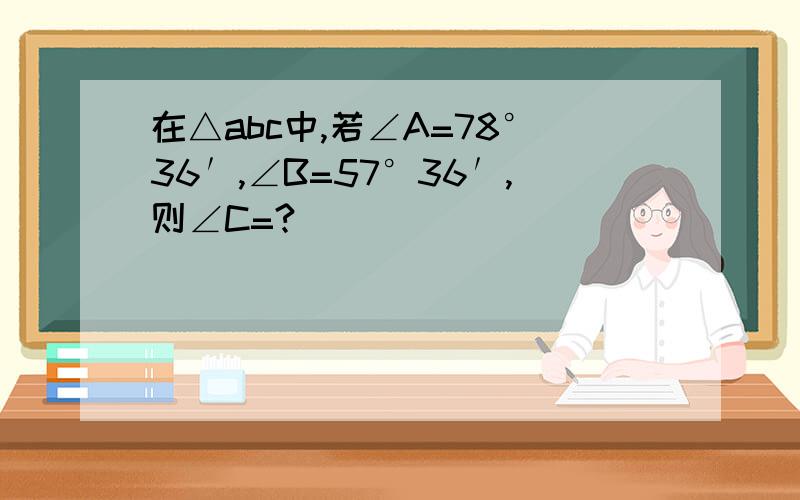 在△abc中,若∠A=78°36′,∠B=57°36′,则∠C=?