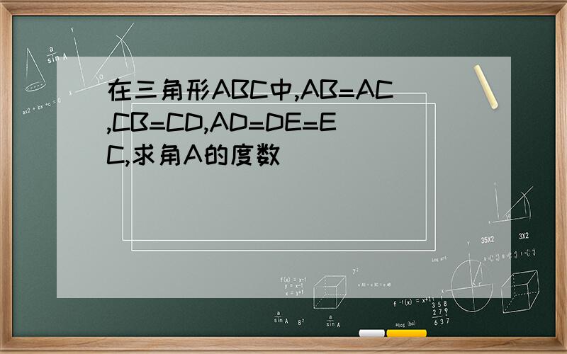 在三角形ABC中,AB=AC,CB=CD,AD=DE=EC,求角A的度数