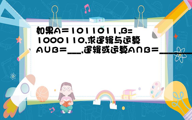 如果A＝1011011,B=1000110,求逻辑与运算A∪B＝___,逻辑或运算A∩B＝_________.