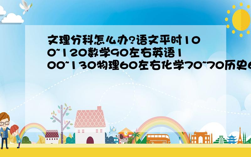 文理分科怎么办?语文平时100~120数学90左右英语100~130物理60左右化学70~70历史60左右地理70左右生物70左右