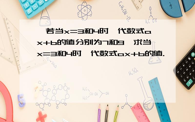 ,若当x=3和4时,代数式ax+b的值分别为7和9,求当x=3和4时,代数式ax+b的值.