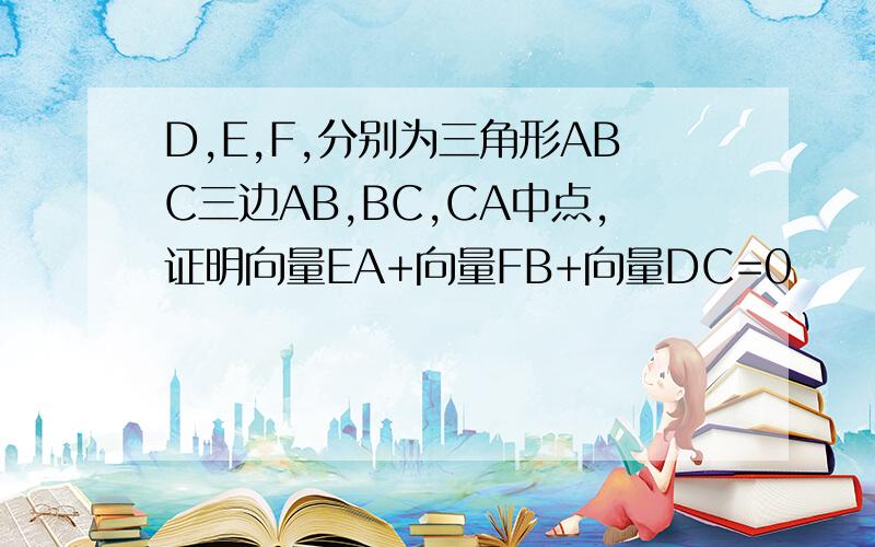 D,E,F,分别为三角形ABC三边AB,BC,CA中点,证明向量EA+向量FB+向量DC=0