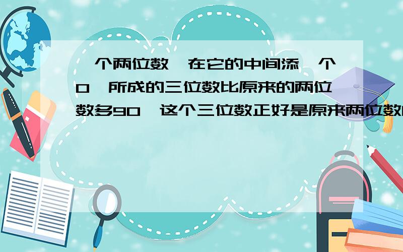 一个两位数,在它的中间添一个0,所成的三位数比原来的两位数多90,这个三位数正好是原来两位数的6倍,...一个两位数,在它的中间添一个0,所成的三位数比原来的两位数多90,这个三位数正好是