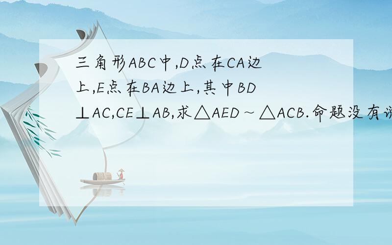 三角形ABC中,D点在CA边上,E点在BA边上,其中BD⊥AC,CE⊥AB,求△AED～△ACB.命题没有说这个三角形是等腰三角形.