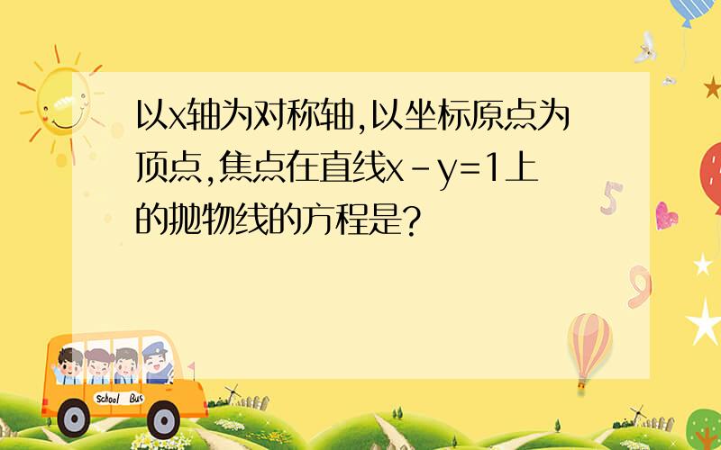 以x轴为对称轴,以坐标原点为顶点,焦点在直线x-y=1上的抛物线的方程是?