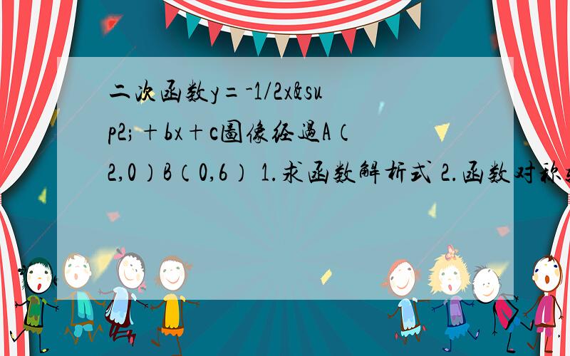 二次函数y=-1/2x²+bx+c图像经过A（2,0）B（0,6） 1.求函数解析式 2.函数对称轴交x轴与C,求△ABC的图是 开口向下,在y轴右边,对称轴左边交y轴于6,与x轴有两个交点第二小题是求△ABC的面积