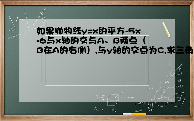 如果抛物线y=x的平方-5x-6与x轴的交与A、B两点（B在A的右侧）,与y轴的交点为C,求三角形ABC的面积.