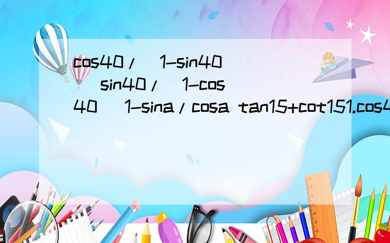 cos40/(1-sin40) sin40/(1-cos40) 1-sina/cosa tan15+cot151.cos40/(1-sin40)2.sin40/(1-cos40）3.1-sina/cosa 4.tan15+cot15