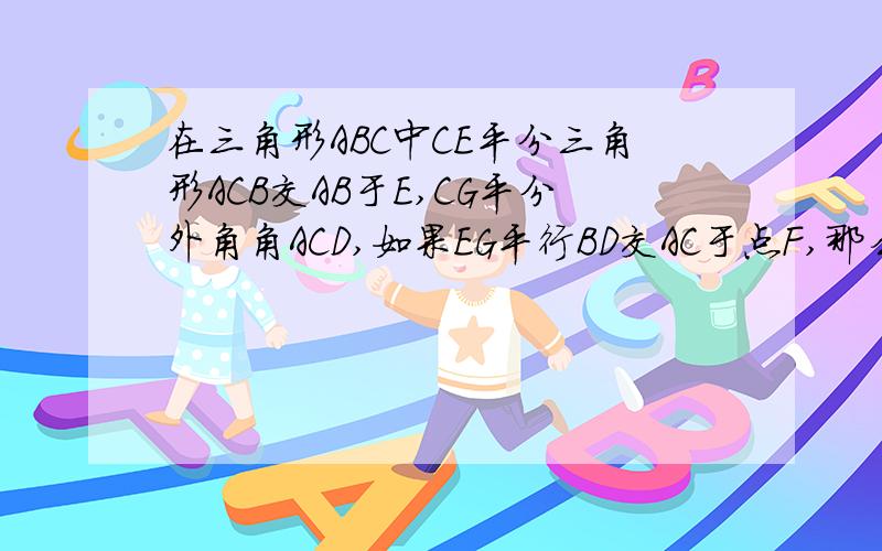 在三角形ABC中CE平分三角形ACB交AB于E,CG平分外角角ACD,如果EG平行BD交AC于点F,那么EF与FG相等么?非常急,