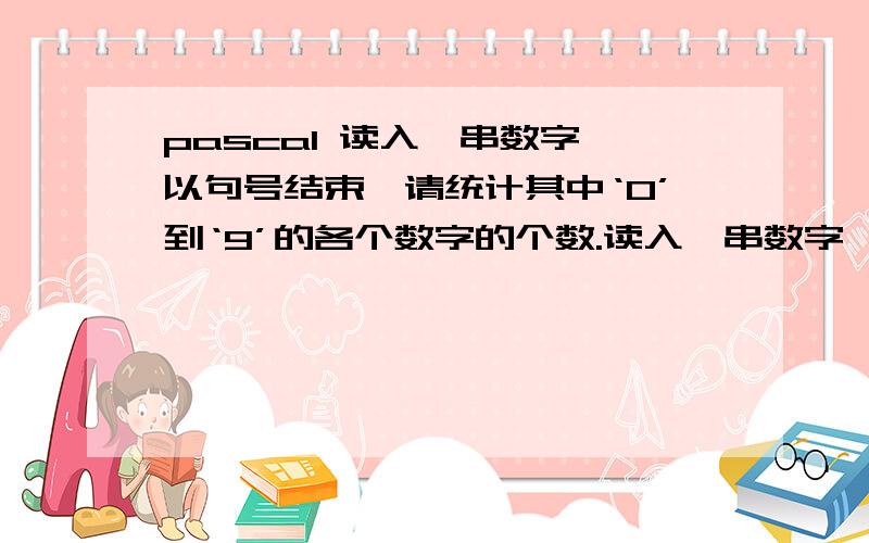 pascal 读入一串数字,以句号结束,请统计其中‘0’到‘9’的各个数字的个数.读入一串数字,以句号结束,请统计其中‘0’到‘9’的各个数字的个数.如输入：91254782354987012345978.输出：0:1 1:2 2:3 3: