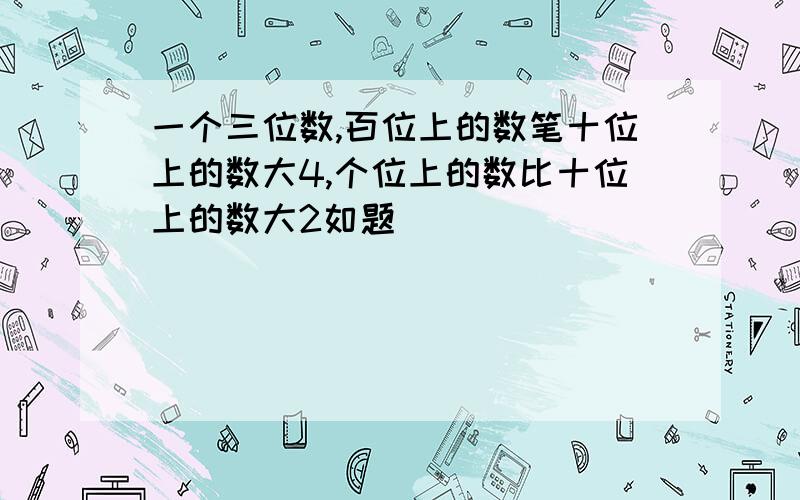 一个三位数,百位上的数笔十位上的数大4,个位上的数比十位上的数大2如题