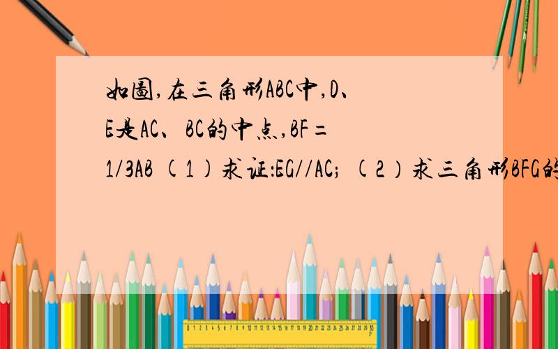 如图,在三角形ABC中,D、E是AC、BC的中点,BF=1/3AB (1)求证：EG//AC; (2）求三角形BFG的面积与三角形BE的面积的比值