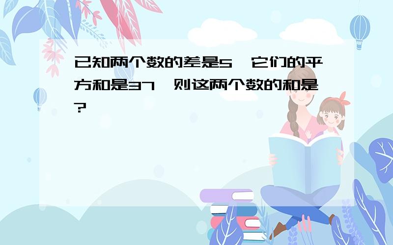 已知两个数的差是5,它们的平方和是37,则这两个数的和是?