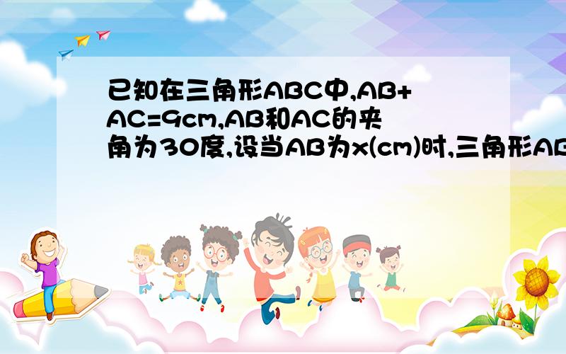 已知在三角形ABC中,AB+AC=9cm,AB和AC的夹角为30度,设当AB为x(cm)时,三角形ABC的面积为S(cm^2)（1）求s关于已知在三角形ABC中,AB+AC=9cm,AB和AC的夹角为30度,设当AB为x(cm)时,三角形ABC的面积为S(cm^2)（1）求s