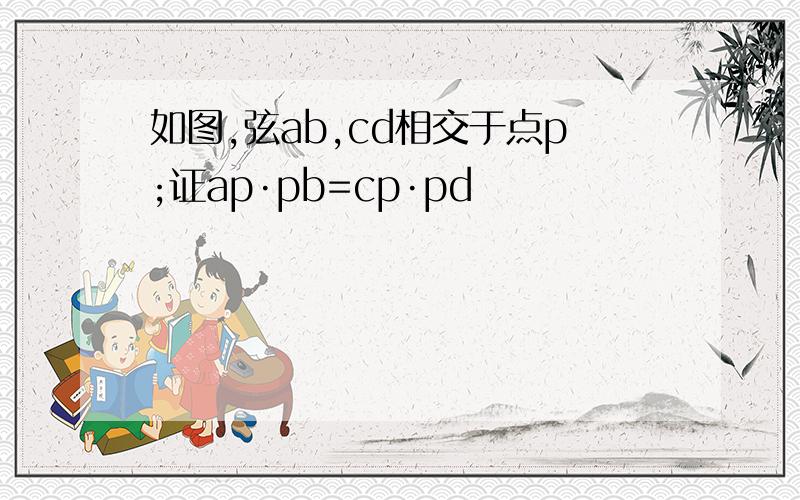 如图,弦ab,cd相交于点p;证ap·pb=cp·pd