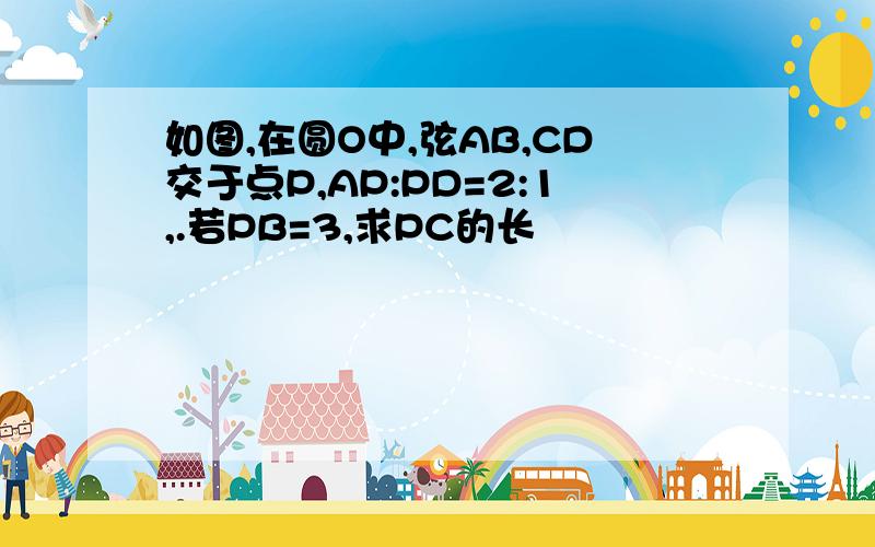 如图,在圆O中,弦AB,CD交于点P,AP:PD=2:1,.若PB=3,求PC的长