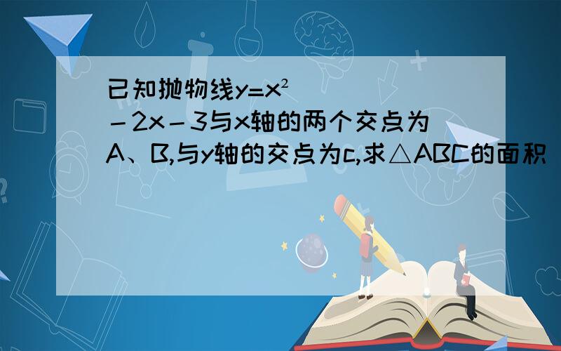 已知抛物线y=x²－2x－3与x轴的两个交点为A、B,与y轴的交点为c,求△ABC的面积