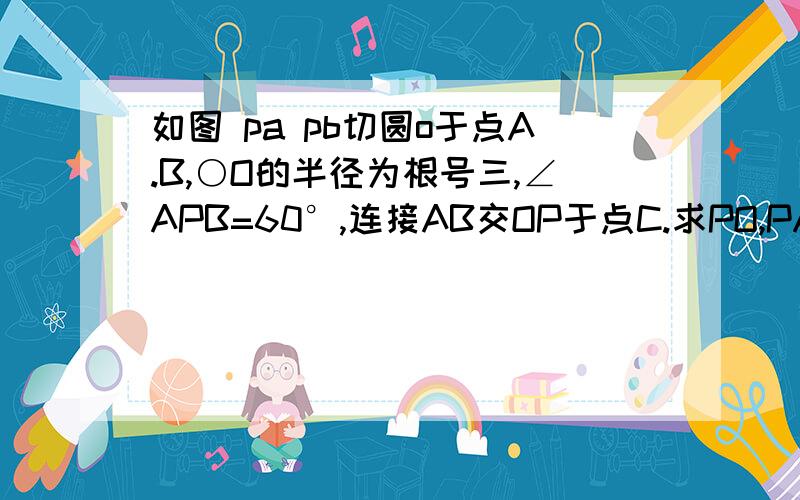 如图 pa pb切圆o于点A.B,○O的半径为根号三,∠APB=60°,连接AB交OP于点C.求PO,PA,AB,OC的长