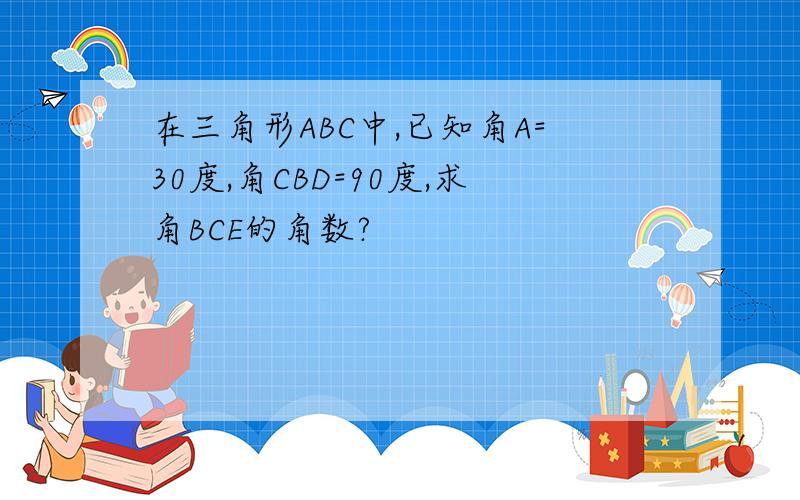 在三角形ABC中,已知角A=30度,角CBD=90度,求角BCE的角数?