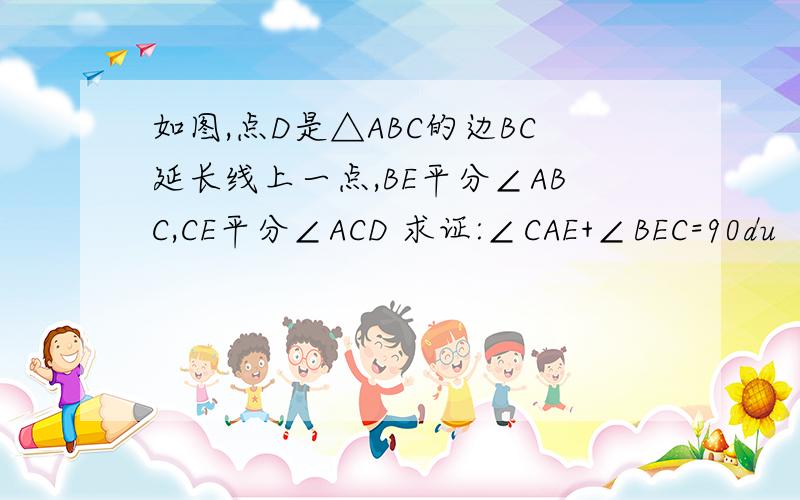 如图,点D是△ABC的边BC延长线上一点,BE平分∠ABC,CE平分∠ACD 求证:∠CAE+∠BEC=90du