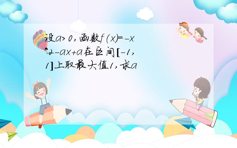 设a>0,函数f(x)=-x^2-ax+a在区间[-1,1]上取最大值1,求a