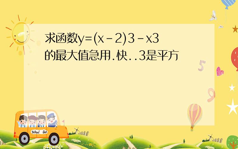 求函数y=(x-2)3-x3的最大值急用.快..3是平方