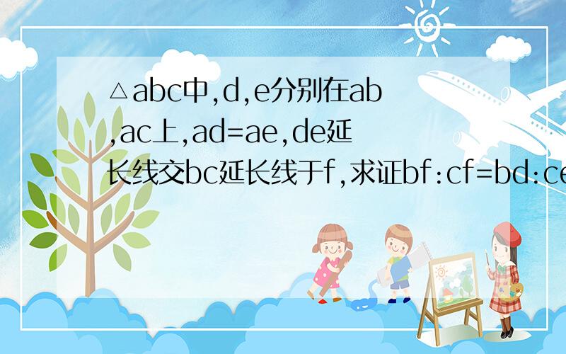 △abc中,d,e分别在ab,ac上,ad=ae,de延长线交bc延长线于f,求证bf:cf=bd:ce△ABC中,D,E分别在AB,AC上,AD=AE,DE延长线交BC延长线于F,求证BF:CF=BD:CE