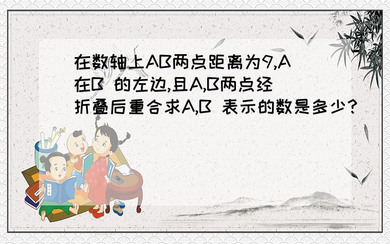 在数轴上AB两点距离为9,A在B 的左边,且A,B两点经折叠后重合求A,B 表示的数是多少?