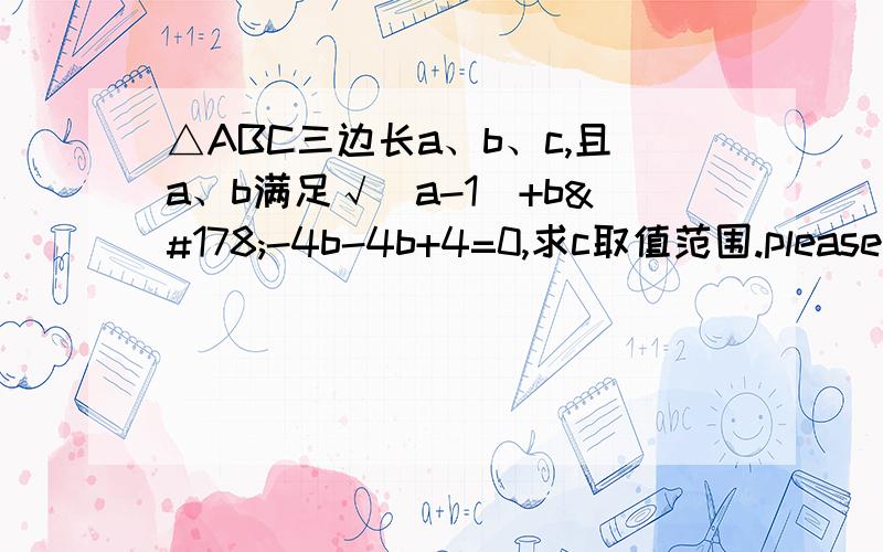 △ABC三边长a、b、c,且a、b满足√(a-1)+b²-4b-4b+4=0,求c取值范围.please