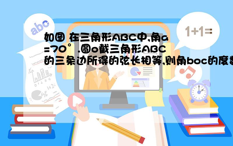 如图 在三角形ABC中,角a=70°.圆o截三角形ABC的三条边所得的弦长相等,则角boc的度数为?