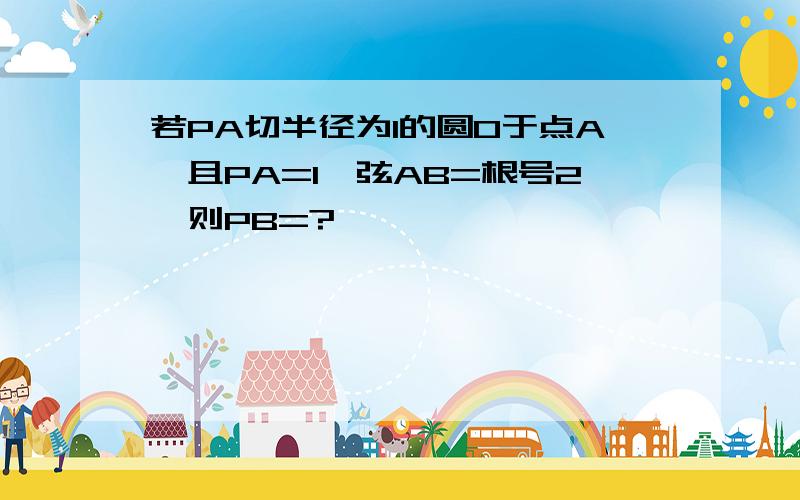 若PA切半径为1的圆O于点A,且PA=1,弦AB=根号2,则PB=?