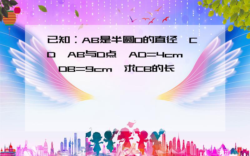 已知：AB是半圆O的直径,CD⊥AB与D点,AD=4cm,DB=9cm,求CB的长