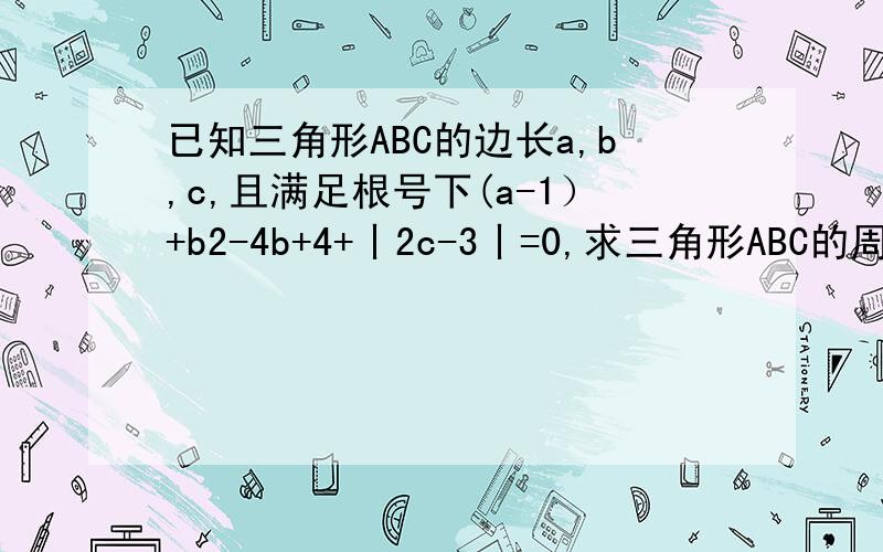 已知三角形ABC的边长a,b,c,且满足根号下(a-1）+b2-4b+4+丨2c-3丨=0,求三角形ABC的周长